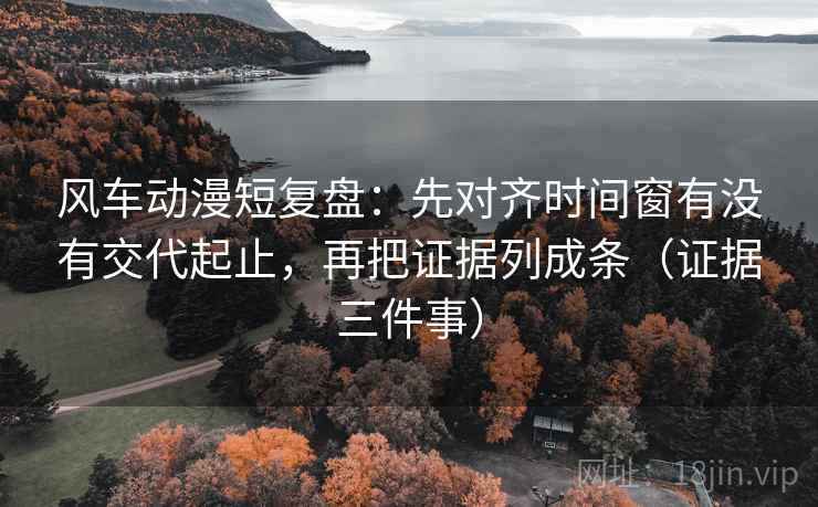 风车动漫短复盘:先对齐时间窗有没有交代起止,再把证据列成条(证据三件事) 风车动漫短复盘:先对齐时间窗有没有交代起止,再把证据列成条(证据三件事)
