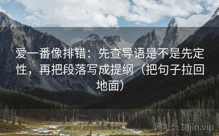 爱一番像排错:先查导语是不是先定性,再把段落写成提纲(把句子拉回地面)
