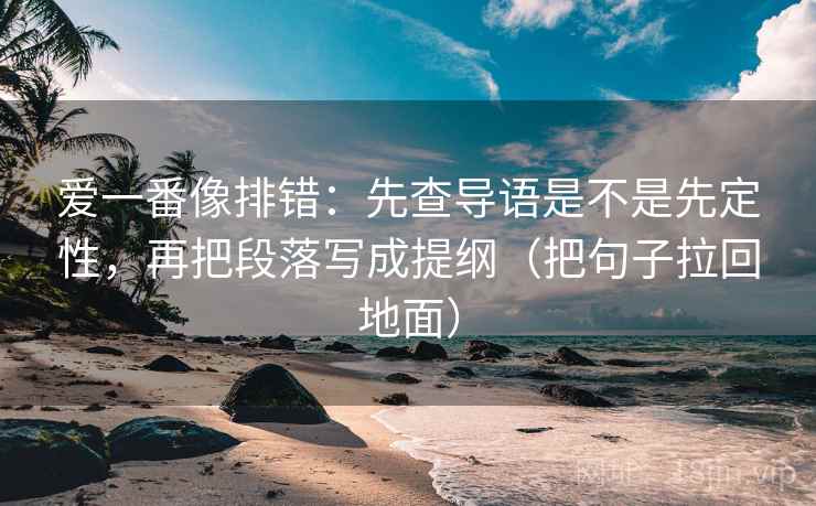 爱一番像排错:先查导语是不是先定性,再把段落写成提纲(把句子拉回地面) 爱一番像排错:先查导语是不是先定性,再把段落写成提纲(把句子拉回地面)