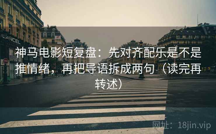 神马电影短复盘:先对齐配乐是不是推情绪,再把导语拆成两句(读完再转述) 神马电影短复盘:先对齐配乐是不是推情绪,再把导语拆成两句(读完再转述)