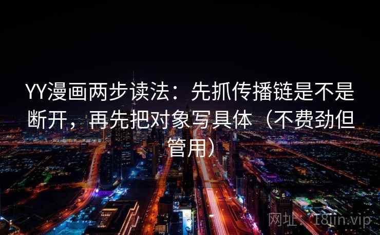 YY漫画两步读法:先抓传播链是不是断开,再先把对象写具体(不费劲但管用) YY漫画两步读法:先抓传播链是不是断开,再先把对象写具体(不费劲但管用)