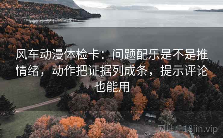 风车动漫体检卡:问题配乐是不是推情绪,动作把证据列成条,提示评论也能用 风车动漫体检卡:问题配乐是不是推情绪,动作把证据列成条,提示评论也能用