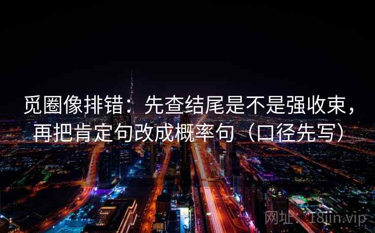 觅圈像排错:先查结尾是不是强收束,再把肯定句改成概率句(口径先写) 觅圈像排错:先查结尾是不是强收束,再把肯定句改成概率句(口径先写)