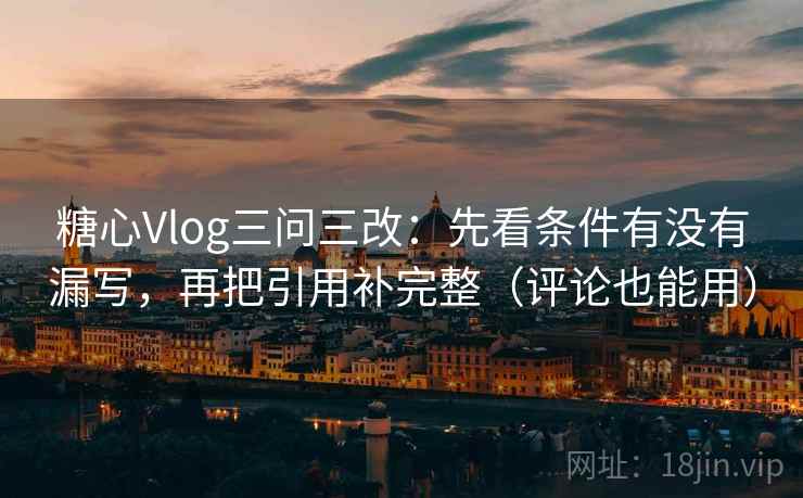 糖心Vlog三问三改:先看条件有没有漏写,再把引用补完整(评论也能用) 糖心Vlog三问三改:先看条件有没有漏写,再把引用补完整(评论也能用)