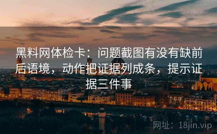 黑料网体检卡:问题截图有没有缺前后语境,动作把证据列成条,提示证据三件事 黑料网体检卡:问题截图有没有缺前后语境,动作把证据列成条,提示证据三件事