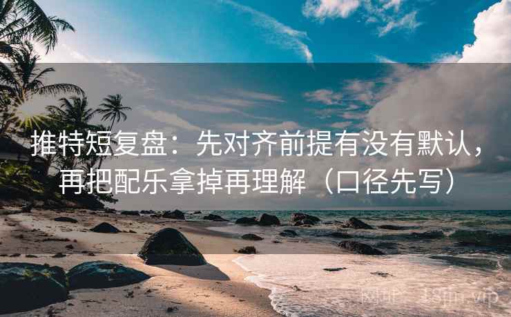 推特短复盘:先对齐前提有没有默认,再把配乐拿掉再理解(口径先写)