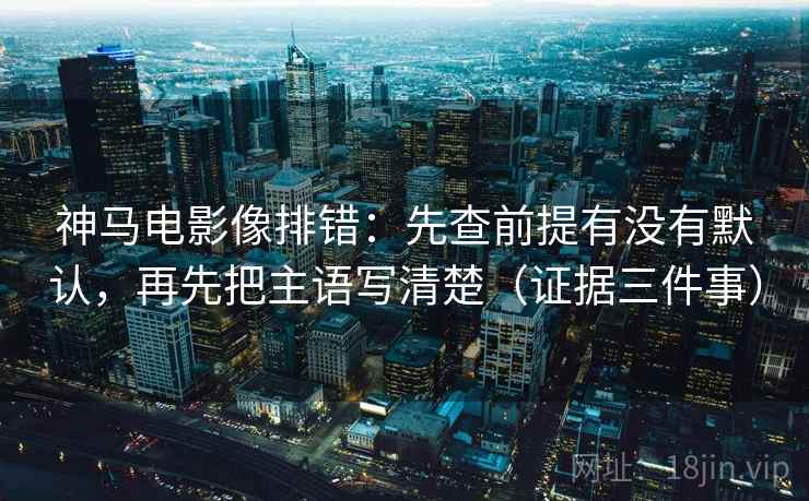 神马电影像排错:先查前提有没有默认,再先把主语写清楚(证据三件事)