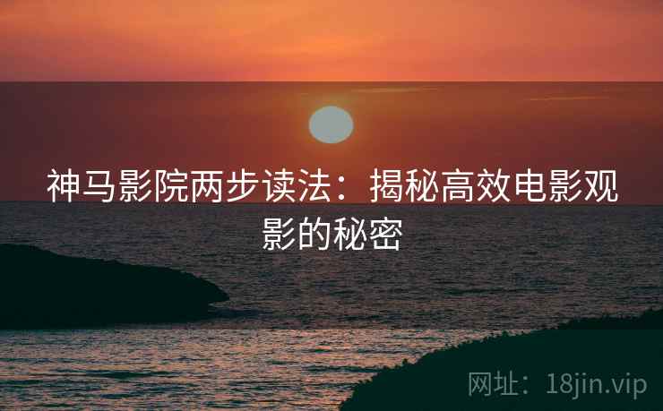 神马影院两步读法:揭秘高效电影观影的秘密 神马影院两步读法:揭秘高效电影观影的秘密