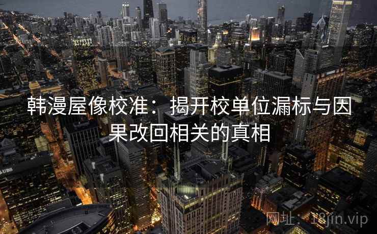 韩漫屋像校准:揭开校单位漏标与因果改回相关的真相 韩漫屋像校准:揭开校单位漏标与因果改回相关的真相